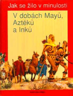JAK SE ŽILO V MINULOSTI - V DOBÁCH MAYŮ, AZTÉKŮ A INKŮ
